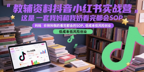 教辅资料抖音小红书实战营，这是一套我妈和我奶看完都会的SOP，低成本低风险创业(更新)-生财