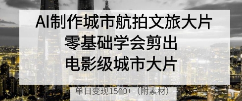 AI制作城市航拍文旅大片,零基础学会剪出电影级城市大片,单日变现多张-生财