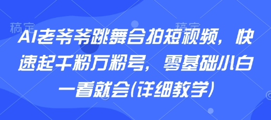 AI老爷爷跳舞合拍短视频,快速起千粉万粉号,零基础小白一看就会(详细教学)-生财