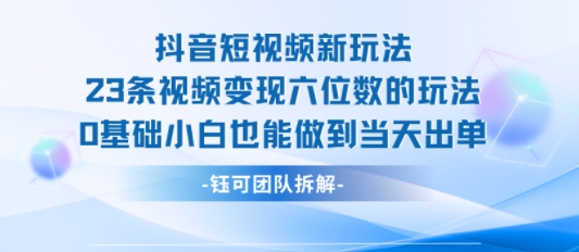 抖音短视频新玩法，23条视频变现六位数，0基础小白也能做到当天出单-生财