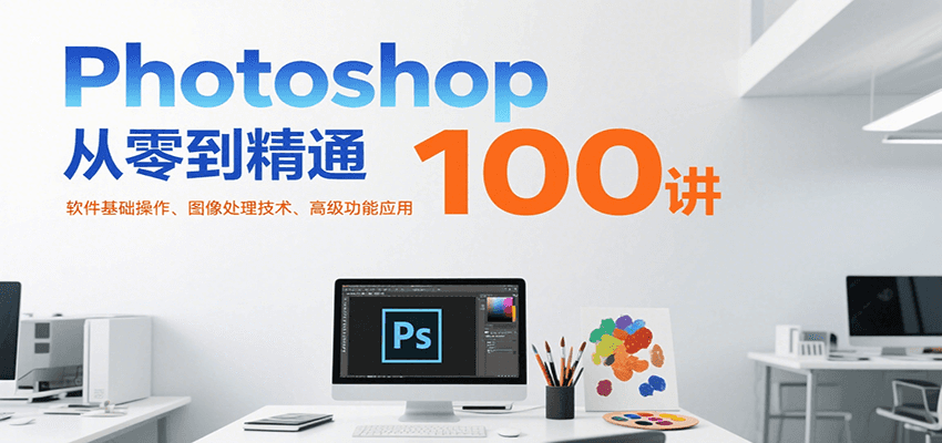 Photoshop从零到精通100讲：软件基础操作、图像处理技术、高级功能应用-生财
