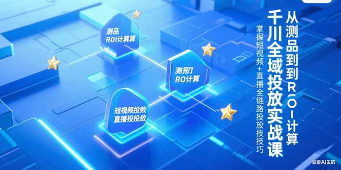 千川全域投放实战课,从测品到ROI计算,掌握短视频+直播全链路投放技巧-生财