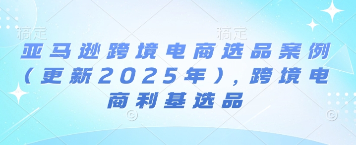 亚马逊跨境电商选品案例(更新2025年4月),跨境电商利基选品-生财