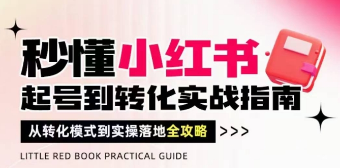 秒懂小红书-起号到转化实战指南，​从转化模式到实操落地全攻略，让你破解流量玄学，做得有结果-生财