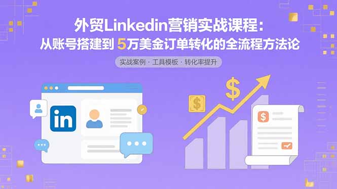 外贸LinkedIn营销实战课程:从账号搭建到5万美金订单转化的全流程方法论-生财