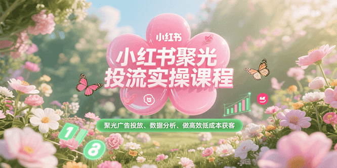 小红书聚光投流实操课程,聚光广告投放、数据分析、做高效低成本获客-生财