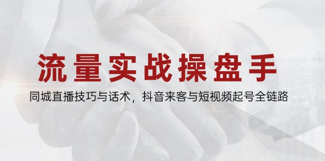 流量实战操盘手,同城直播技巧与话术,抖音来客与短视频起号全链路-生财