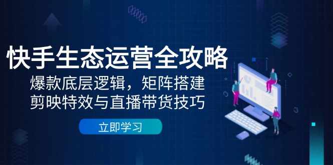 快手生态运营全攻略:爆款底层逻辑,矩阵搭建,剪映特效与直播带货技巧-生财