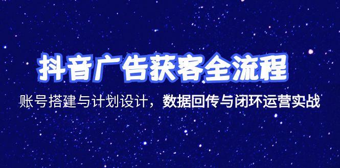 抖音广告获客全流程,账号搭建与计划设计,数据回传与闭环运营实战-生财