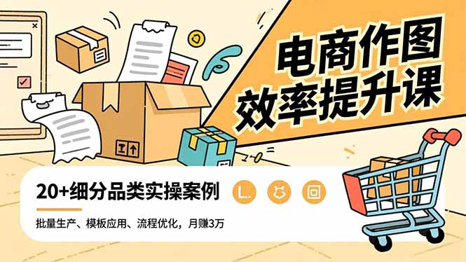 电商作图效率提升课,批量生产、模板应用、流程优化,20+细分品类实操案例,月赚3万-生财