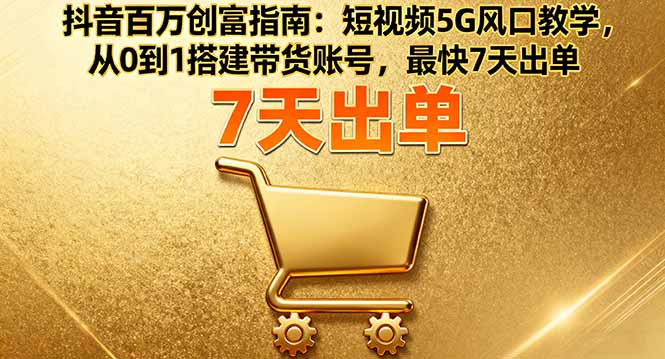 抖音百万创富指南：短视频5G风口教学，从0到1搭建带货账号，最快7天出单-生财