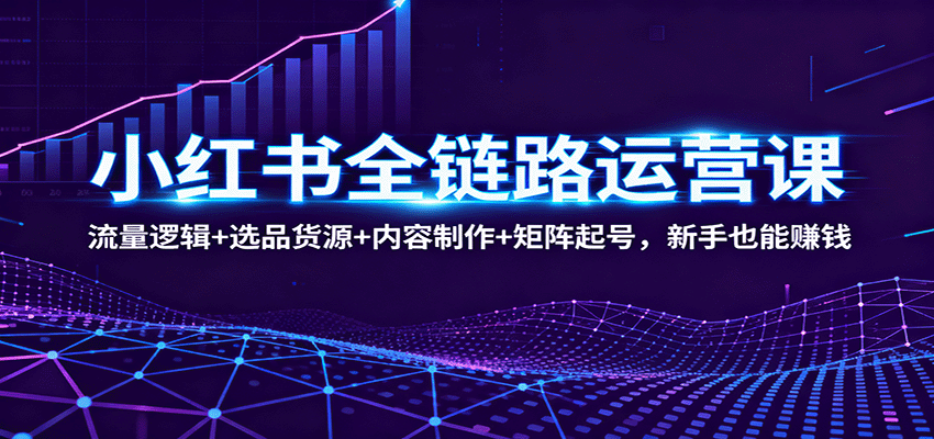 小红书全链路运营课:流量逻辑+选品货源+内容制作+矩阵起号,新手也能赚钱-生财