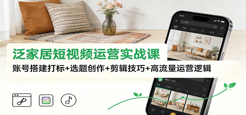 泛家居短视频运营实战课：账号搭建打标+选题创作+剪辑技巧+高流量运营逻辑-生财