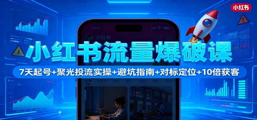 小红书流量爆破课:7天起号+聚光投流实操+避坑指南+对标定位+10倍获客-生财