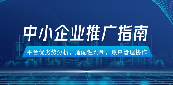 中小企业竞价推广指南，平台优劣势分析，适配性判断，账户管理协作-生财