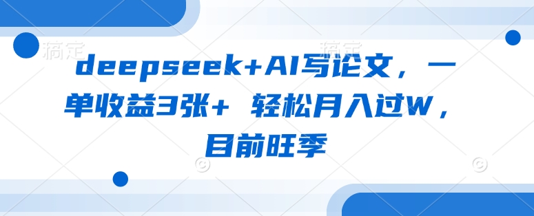 deepseek+AI写论文,一单收益3张+ 轻松月入过W,目前旺季-生财