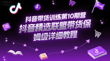 抖音带货训练第10期营,抖音精选联盟带货保姆级详细教程-生财