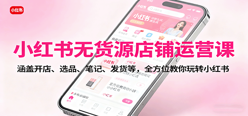 小红书无货源店铺运营课:涵盖开店、选品、笔记、发货等,全方位教你玩转小红书-生财