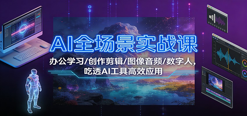 AI全场景实战课：办公学习/创作剪辑/图像音频/数字人，吃透AI工具高效应用-生财