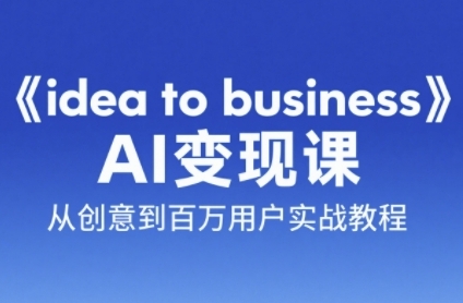 《idea to business》AI变成变现课,从创意到百万用户实战教程-生财