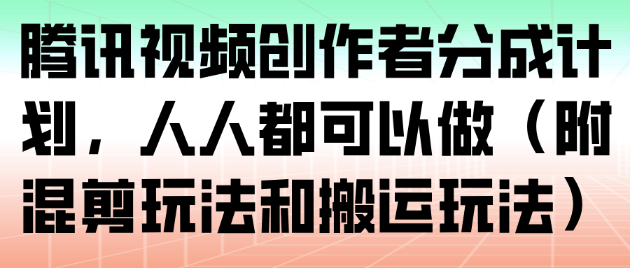 腾讯视频创作者分成计划,人人都可以做(附混剪玩法和搬运玩法)-生财