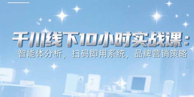 6月千川线下10小时实战课:智能体分析,扫码即用系统,品牌营销策略-生财