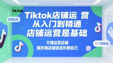 Tiktok店铺运营从入门到精通,店铺运营是基础,不懂运营店铺,瞎折腾店铺就是折腾自己-生财