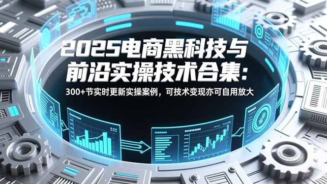 2025电商黑科技与前沿实操技术合集：300+节实时更新实操案例，可技术变现亦可自用放大-生财