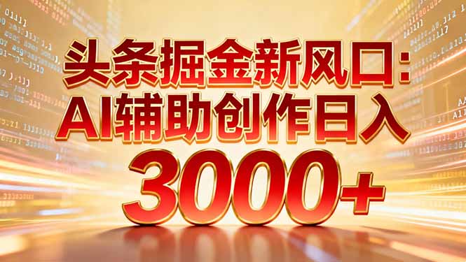 头条掘金新风口：AI辅助创作日入3000+，矩阵玩法当天启动隔天见效-生财