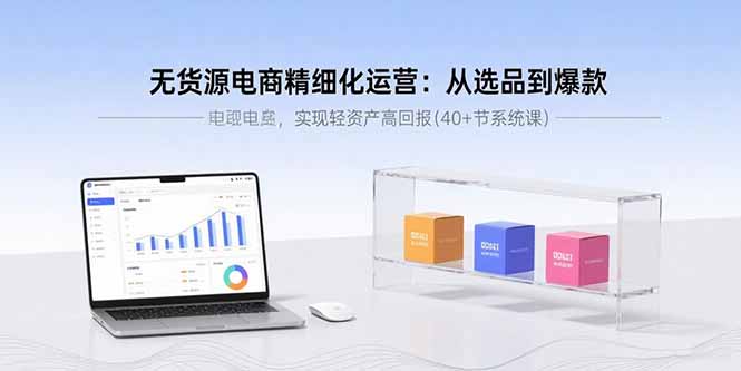 无货源电商精细化运营：从选品到爆款，实现轻资产高回报(40+节系统课-生财