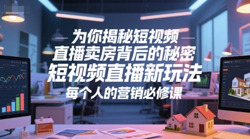 为你揭秘短视频直播卖房背后的秘密,短视频直播新玩法,每个人的营销必修课-生财