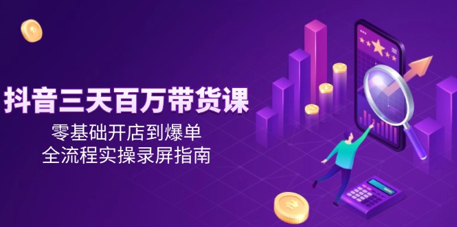 抖音三天百万带货课，零基础开店到爆单，全流程实操录屏指南-生财