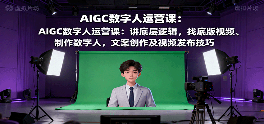 AIGC数字人运营课:讲底层逻辑,找底版视频、制作数字人,文案创作及视频发布技巧-生财