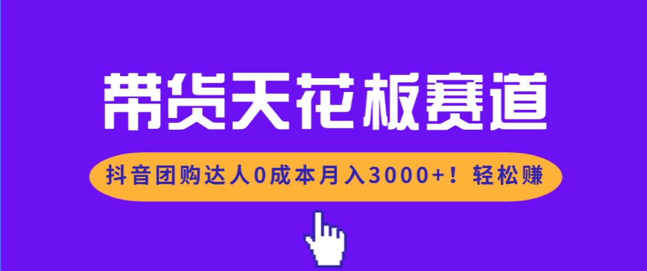 带货天花板赛道，抖音团购达人0成本月入3000+!轻松赚-生财
