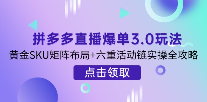 拼多多直播爆单3.0玩法解析,黄金SKU矩阵布局+六重活动链实操全攻略-生财