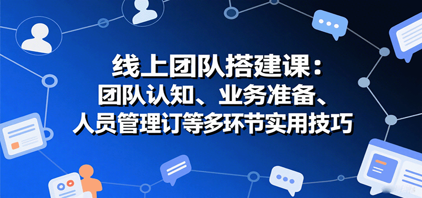 线上团队搭建课：团队认知、业务准备、人员管理、协议签订等多环节实用技巧-生财