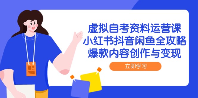 虚拟自考资料运营课,小红书抖音闲鱼全攻略,爆款内容创作与变现-生财
