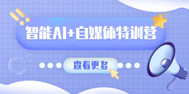 智能AI+自媒体特训营：涵盖文本创作、图像创作、视频创作和职场办公几大类-生财