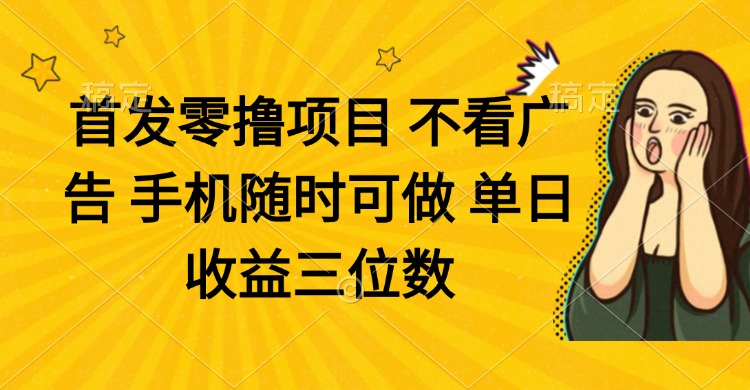 零撸项目 不看广告 手机随时可做 单日收益三位数-生财