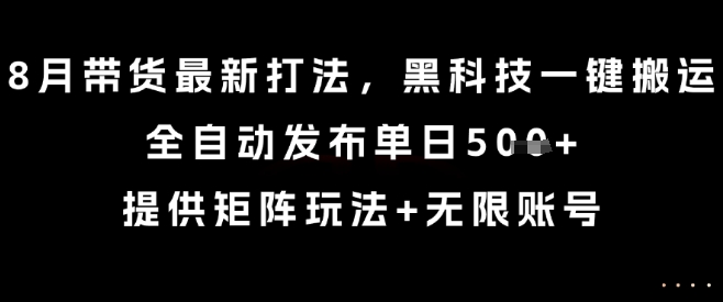 8月带货最新打法,黑科技一键搬运,全自动发布单日5张+,提供矩阵玩法+无限账号【揭秘】-生财