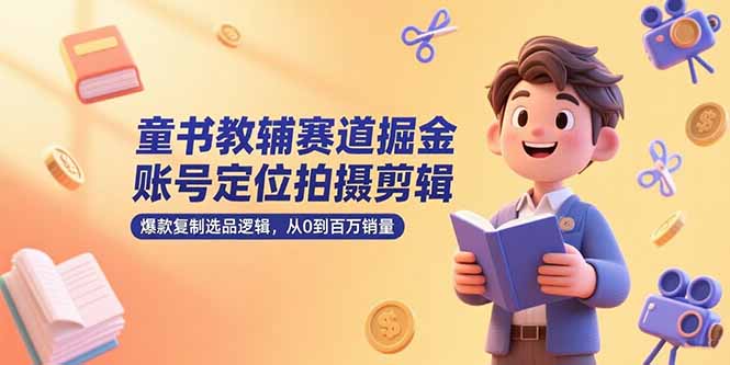 童书教辅赛道掘金,账号定位拍摄剪辑,爆款复制选品逻辑,从0到百万销量-生财