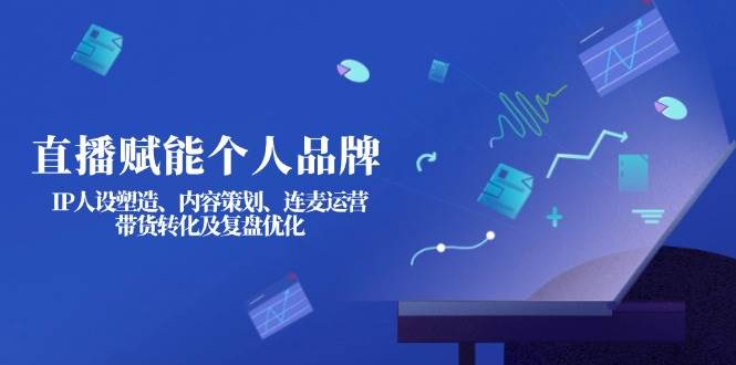 直播赋能个人品牌：IP人设塑造、内容策划、连麦运营、带货转化及复盘优化-生财