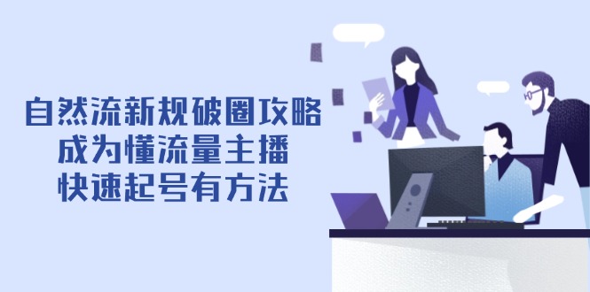 自然流新规破圈攻略【4月6更新】：成为懂流量主播，快速起号有方法-生财