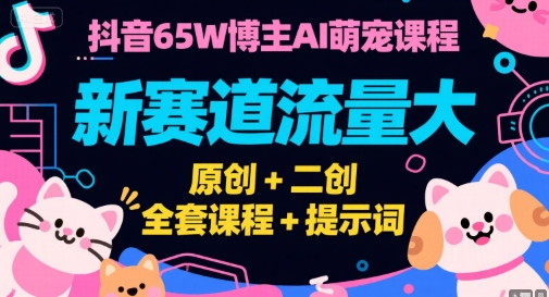 抖音65W博主AI萌宠课程，新赛道流量大，原创+二创，全套课程+提示词-生财