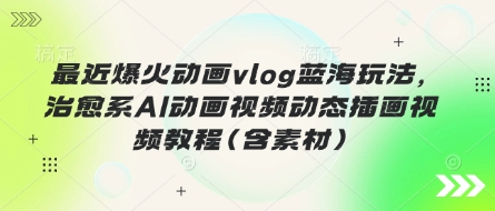最近爆火动画vlog蓝海玩法，治愈系AI动画视频动态插画视频教程(含素材)-生财