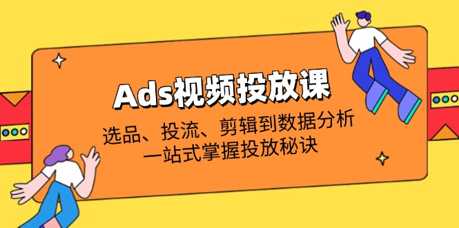 Ads视频投放课全解析：选品、投流、剪辑到数据分析，一站式掌握投放秘诀-生财
