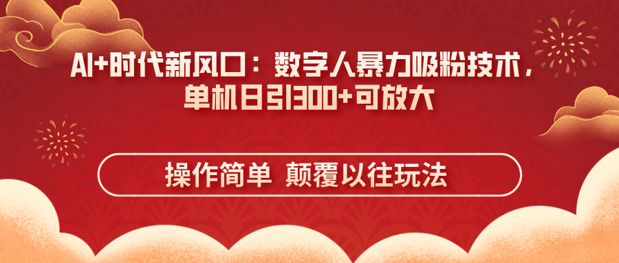 AI+时代新风口:数字人暴力吸粉技术,单机日引300+可放大 操作简单 颠...-生财