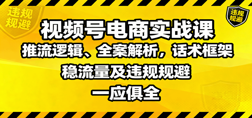 视频号电商实战课:推流逻辑、全案解析,话术框架,稳流量及违规规避等-生财