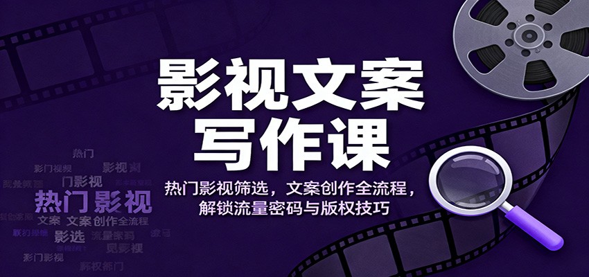 影视文案写作课：热门影视筛选，文案创作全流程，解锁流量密码与版权技巧-生财