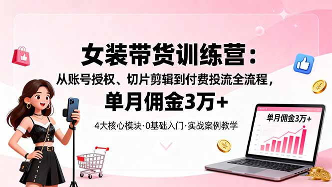女装带货特训营:从账号授权、切片剪辑到付费投流全流程,单月佣金3万+-生财